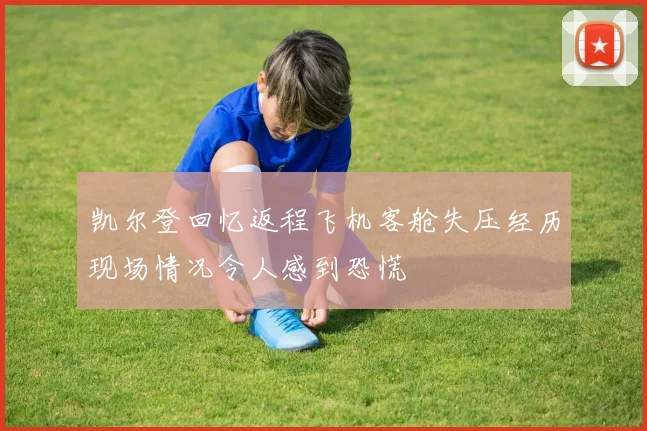 凯尔登回忆返程飞机客舱失压经历现场情况令人感到恐慌