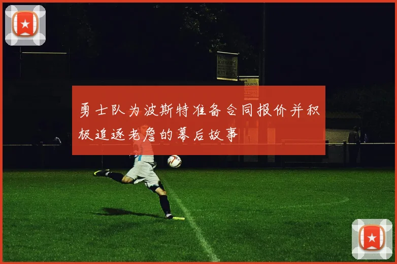 勇士队为波斯特准备合同报价并积极追逐老詹的幕后故事
