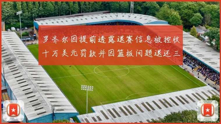 罗齐尔因提前透露退赛信息被控收十万美元罚款并因篮板问题退还三万