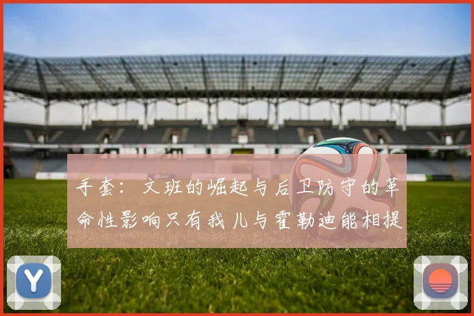 手套：文班的崛起与后卫防守的革命性影响只有我儿与霍勒迪能相提并论