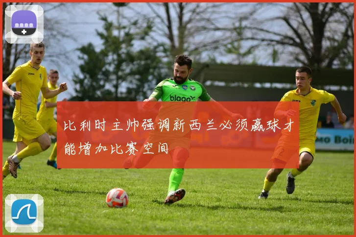 比利时主帅强调新西兰必须赢球才能增加比赛空间