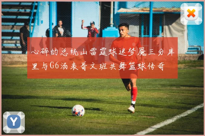 心碎的总统山雷霆球迷梦魇三分库里与G6汤表哥文班共舞篮球传奇