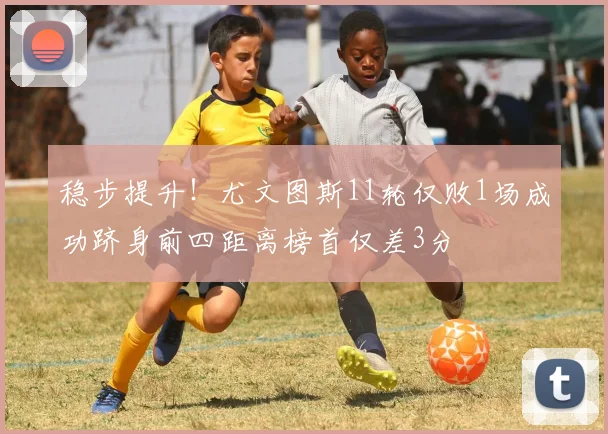 稳步提升！尤文图斯11轮仅败1场成功跻身前四距离榜首仅差3分