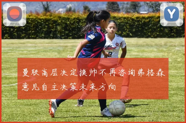 曼联高层决定换帅不再咨询弗格森意见自主决策未来方向
