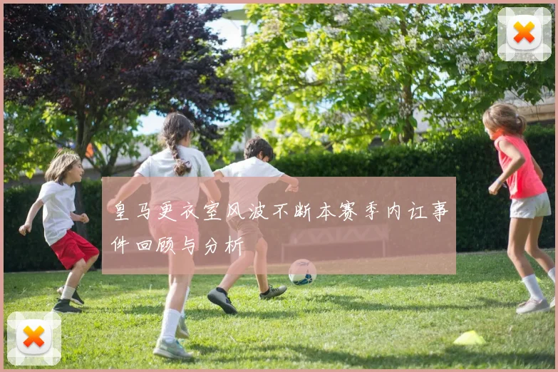 皇马更衣室风波不断本赛季内讧事件回顾与分析