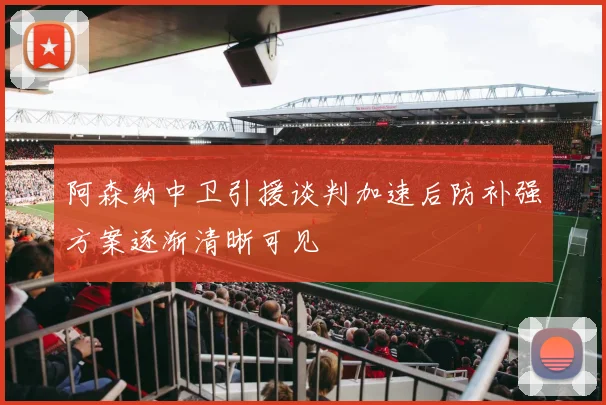 阿森纳中卫引援谈判加速后防补强方案逐渐清晰可见