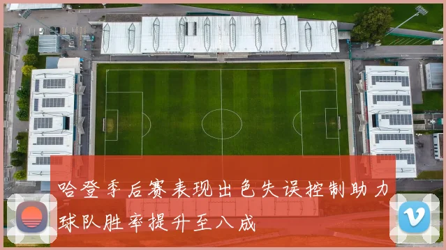 哈登季后赛表现出色失误控制助力球队胜率提升至八成
