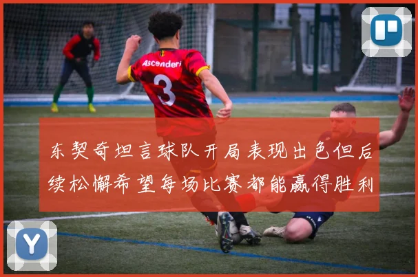 东契奇坦言球队开局表现出色但后续松懈希望每场比赛都能赢得胜利