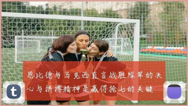 恩比德与马克西直言战胜绿军的决心与拼搏精神是赢得抢七的关键