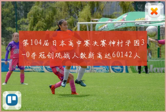 第104届日本高中赛决赛神村学园3-0夺冠创观战人数新高达60142人