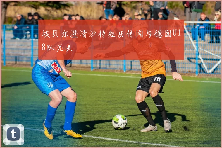 埃贝尔澄清沙特经历传闻与德国U18队无关
