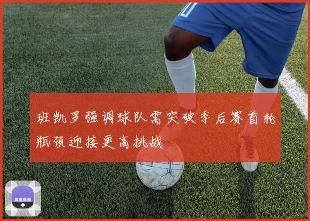 班凯罗强调球队需突破季后赛首轮瓶颈迎接更高挑战