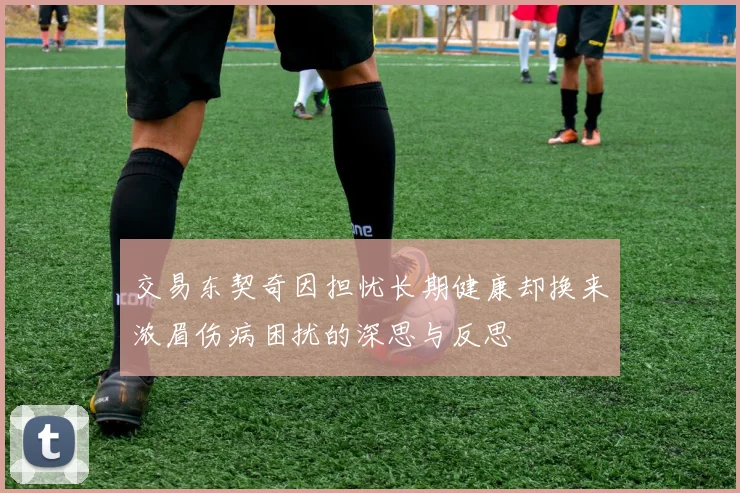 交易东契奇因担忧长期健康却换来浓眉伤病困扰的深思与反思