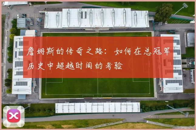 詹姆斯的传奇之路：如何在总冠军历史中超越时间的考验