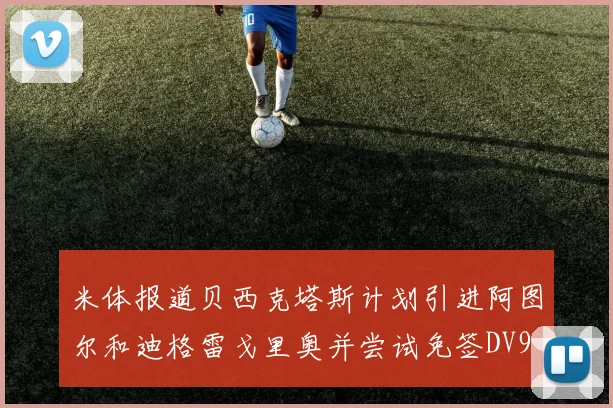 米体报道贝西克塔斯计划引进阿图尔和迪格雷戈里奥并尝试免签DV9