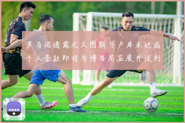 罗马诺透露尤文图斯与卢库米达成个人条款即将与博洛尼亚展开谈判