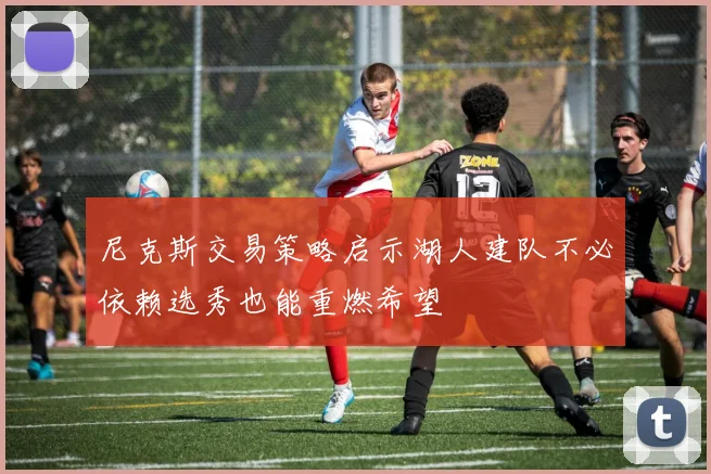 尼克斯交易策略启示湖人建队不必依赖选秀也能重燃希望