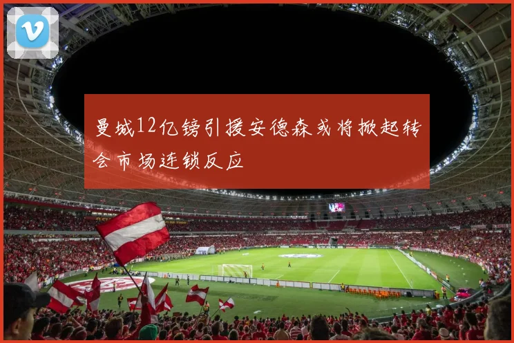 曼城12亿镑引援安德森或将掀起转会市场连锁反应
