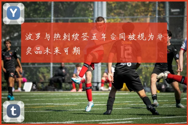 波罗与热刺续签五年合同被视为非卖品未来可期