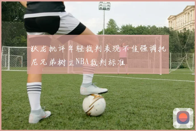 狄龙批评年轻裁判表现不佳强调托尼兄弟树立NBA裁判标准