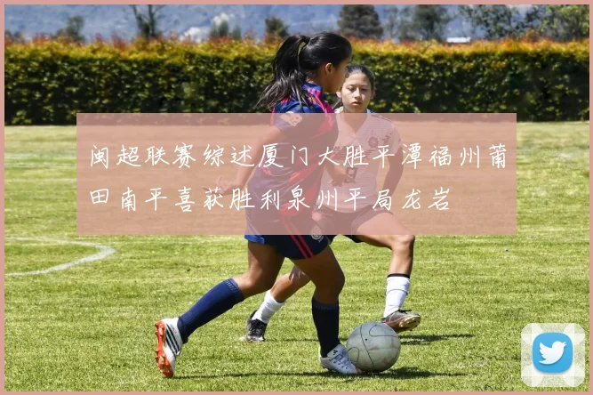 闽超联赛综述厦门大胜平潭福州莆田南平喜获胜利泉州平局龙岩