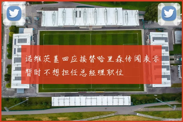 诺维茨基回应接替哈里森传闻表示暂时不想担任总经理职位