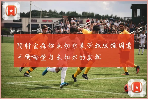 阿特金森称米切尔表现积极强调需平衡哈登与米切尔的发挥