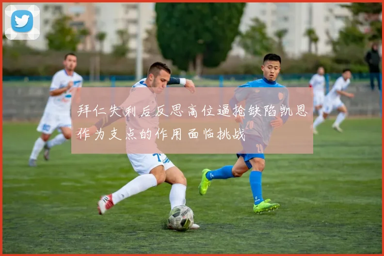 拜仁失利后反思高位逼抢缺陷凯恩作为支点的作用面临挑战