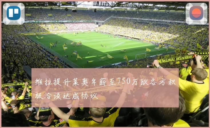 维拉提升莱奥年薪至750万欧各方积极洽谈达成协议
