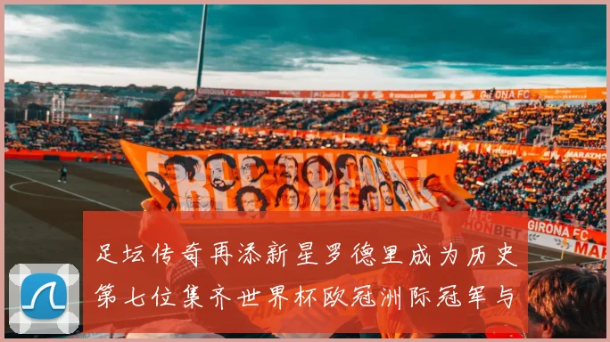 足坛传奇再添新星罗德里成为历史第七位集齐世界杯欧冠洲际冠军与金球奖球员
