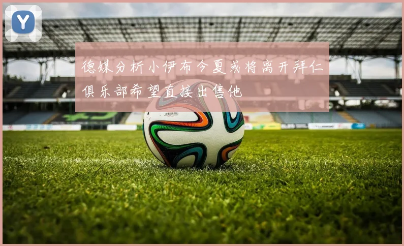 德媒分析小伊布今夏或将离开拜仁俱乐部希望直接出售他
